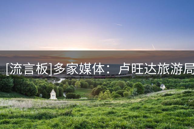 [流言板]多家媒体：卢旺达旅游局成维拉新胸前赞助，年赞助额2000万